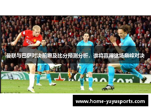 曼联与巴萨对决前瞻及比分预测分析，谁将赢得这场巅峰对决