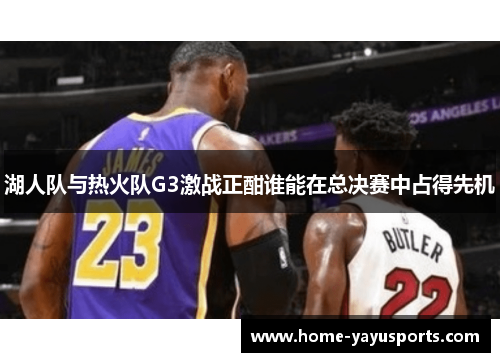 湖人队与热火队G3激战正酣谁能在总决赛中占得先机